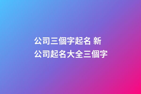 公司三個字起名 新公司起名大全三個字